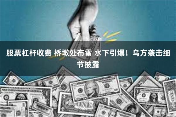 股票杠杆收费 桥墩处布雷 水下引爆！乌方袭击细节披露