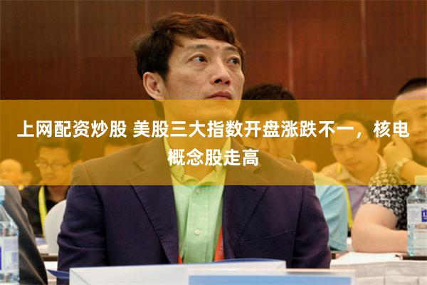   上网配资炒股 美股三大指数开盘涨跌不一，核电概念股走高
