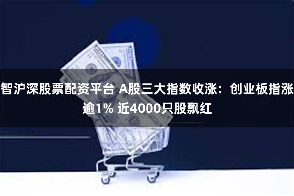 智沪深股票配资平台 A股三大指数收涨：创业板指涨逾1% 近4000只股飘红