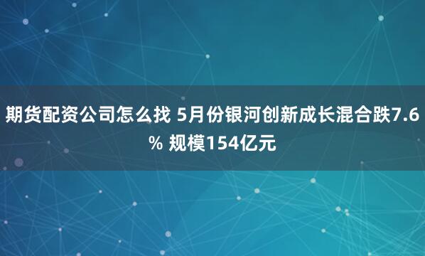 期货配资公司怎么找 5月份银河创新成长混合跌7.6% 规模154亿元