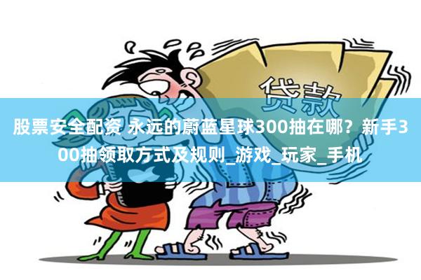 股票安全配资 永远的蔚蓝星球300抽在哪？新手300抽领取方式及规则_游戏_玩家_手机