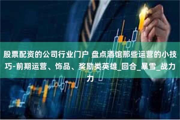 股票配资的公司行业门户 盘点酒馆那些运营的小技巧-前期运营、饰品、奖励类英雄_回合_暴雪_战力