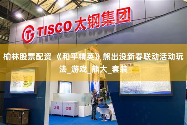 榆林股票配资 《和平精英》熊出没新春联动活动玩法_游戏_熊大_套装
