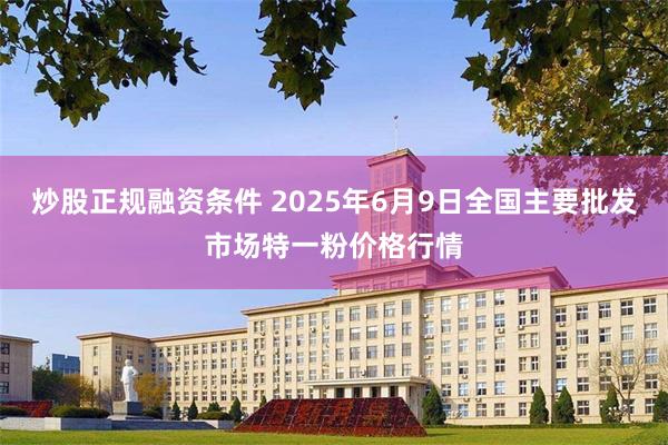 炒股正规融资条件 2025年6月9日全国主要批发市场特一粉价格行情