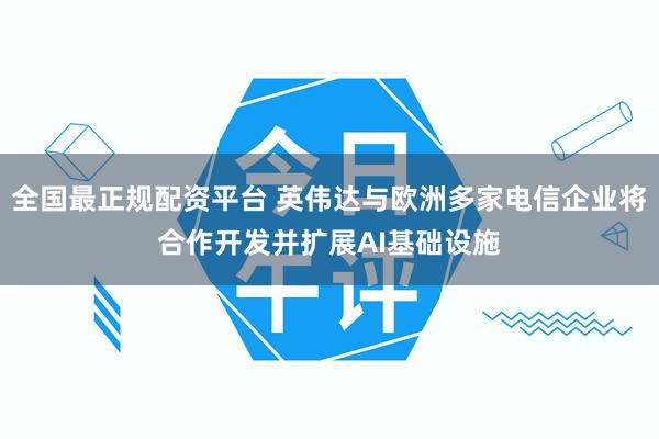 全国最正规配资平台 英伟达与欧洲多家电信企业将合作开发并扩展AI基础设施