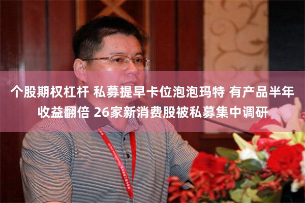 个股期权杠杆 私募提早卡位泡泡玛特 有产品半年收益翻倍 26家新消费股被私募集中调研
