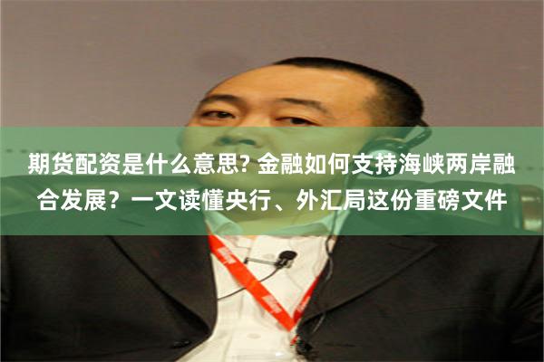 期货配资是什么意思? 金融如何支持海峡两岸融合发展？一文读懂央行、外汇局这份重磅文件