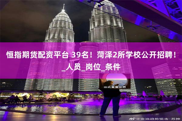 恒指期货配资平台 39名！菏泽2所学校公开招聘！_人员_岗位_条件