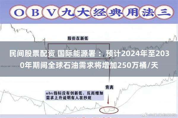 民间股票配资 国际能源署 ：预计2024年至2030年期间全球石油需求将增加250万桶/天