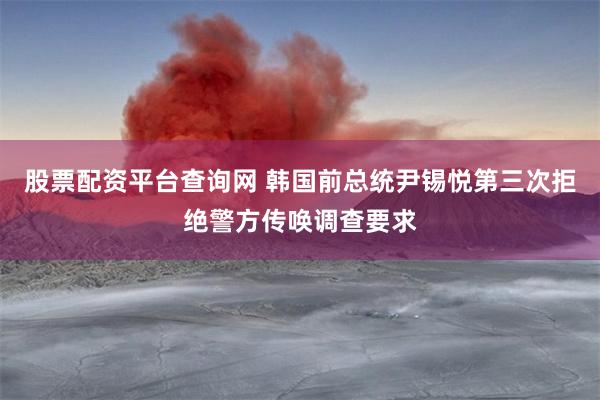 股票配资平台查询网 韩国前总统尹锡悦第三次拒绝警方传唤调查要求
