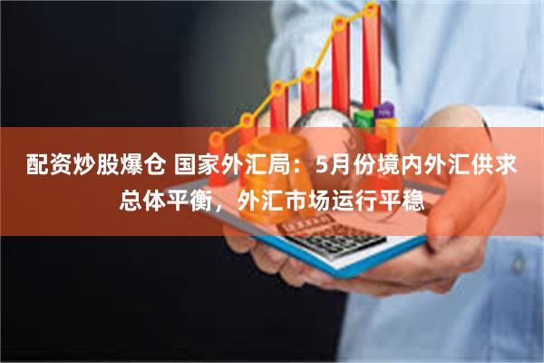 配资炒股爆仓 国家外汇局：5月份境内外汇供求总体平衡，外汇市场运行平稳