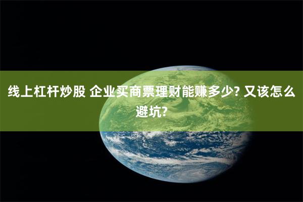 线上杠杆炒股 企业买商票理财能赚多少? 又该怎么避坑?
