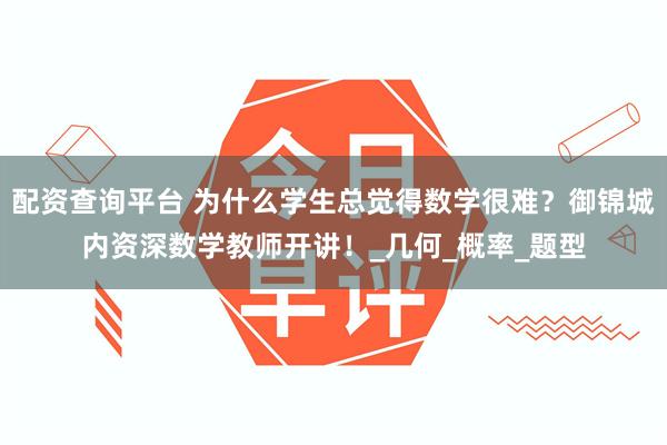 配资查询平台 为什么学生总觉得数学很难？御锦城内资深数学教师开讲！_几何_概率_题型