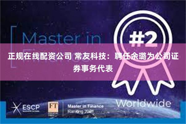 正规在线配资公司 常友科技：聘任余璐为公司证券事务代表