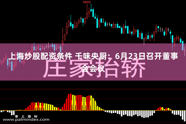 上海炒股配资条件 千味央厨：6月23日召开董事会会议