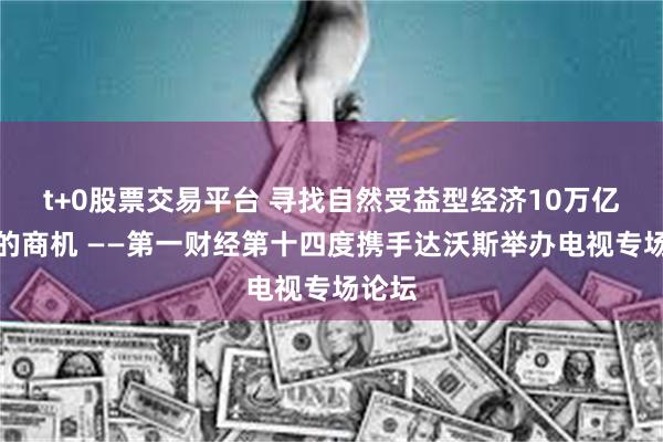 t+0股票交易平台 寻找自然受益型经济10万亿美元的商机 ——第一财经第十四度携手达沃斯举办电视专场论坛