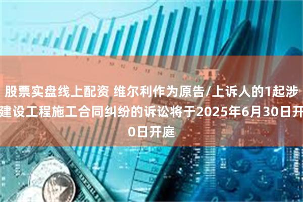 股票实盘线上配资 维尔利作为原告/上诉人的1起涉及建设工程施工合同纠纷的诉讼将于2025年6月30日开庭