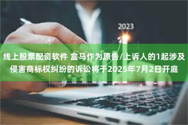 线上股票配资软件 盒马作为原告/上诉人的1起涉及侵害商标权纠纷的诉讼将于2025年7月2日开庭