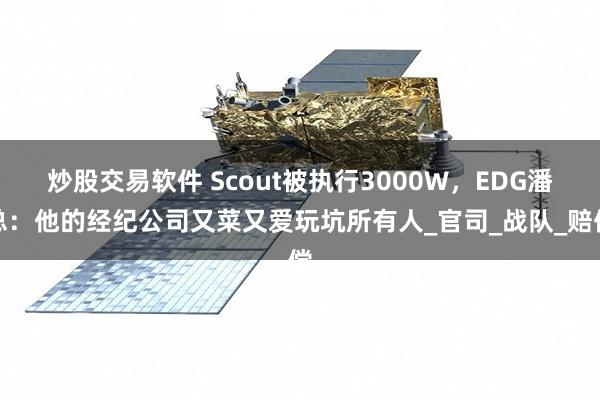 炒股交易软件 Scout被执行3000W，EDG潘总：他的经纪公司又菜又爱玩坑所有人_官司_战队_赔偿