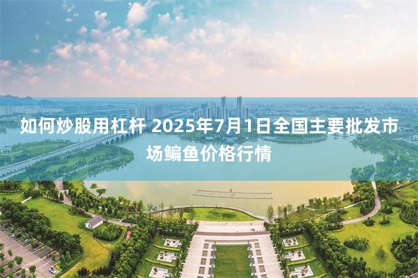 如何炒股用杠杆 2025年7月1日全国主要批发市场鳊鱼价格行情