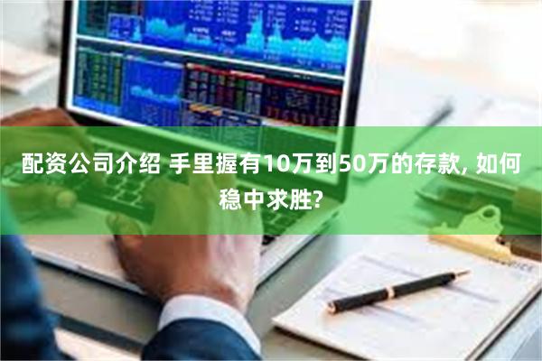 配资公司介绍 手里握有10万到50万的存款, 如何稳中求胜?